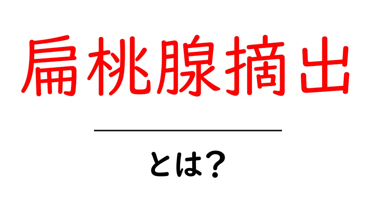扁桃腺摘出って何？手術の理由や注意点をわかりやすく解説！共起語・同意語も併せて解説！