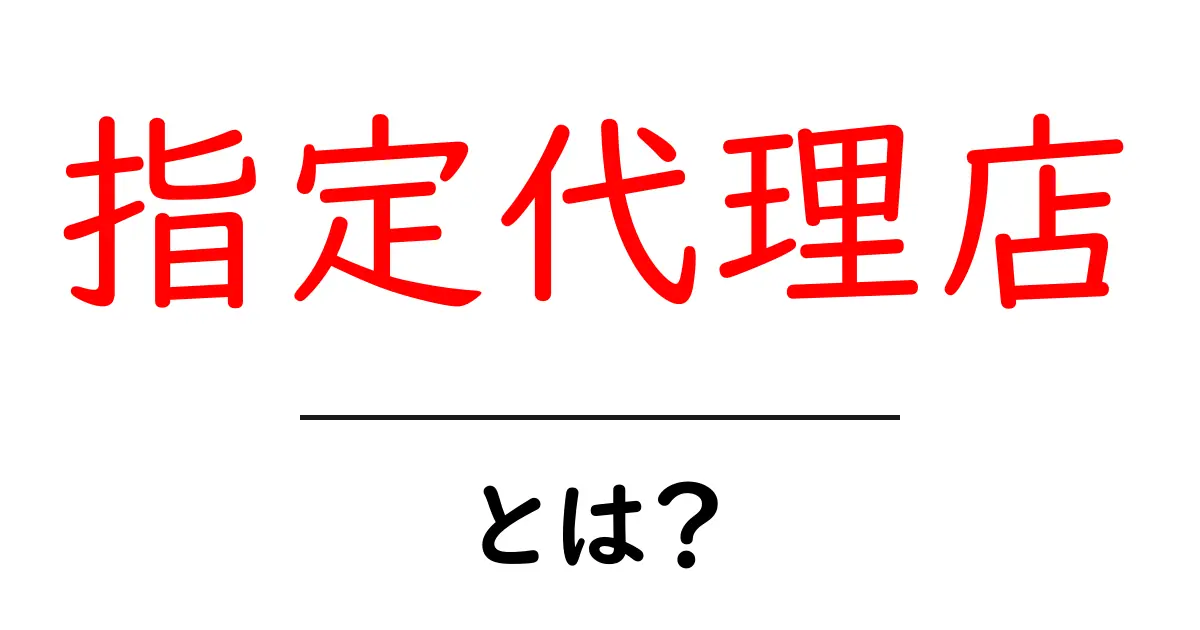 指定代理店とは？その役割やメリットをわかりやすく解説！共起語・同意語も併せて解説！