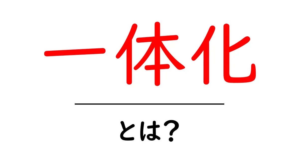 「一体化」とは?日常生活での意味と例をわかりやすく解説共起語・同意語も併せて解説!