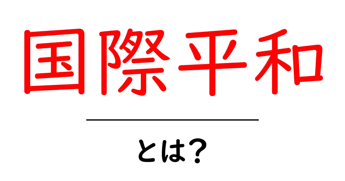 国際平和とは?私たちの生活と未来に与える影響共起語・同意語も併せて解説!