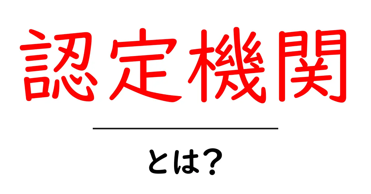 認定機関とは?基準や役割をわかりやすく解説!共起語・同意語も併せて解説!