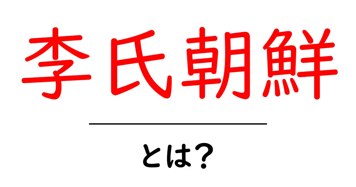 李氏朝鮮とは?その歴史と文化をわかりやすく解説!共起語・同意語も併せて解説!