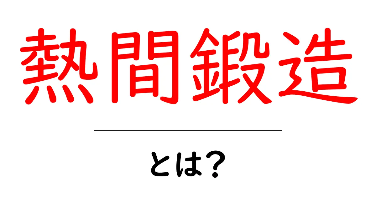 熱間鍛造とは？中学生にもわかる基本とその魅力共起語・同意語も併せて解説！