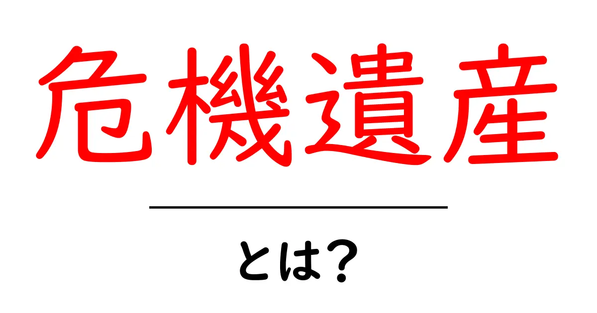 「危機遺産」とは?私たちの文化を守るために知っておきたいこと共起語・同意語も併せて解説!