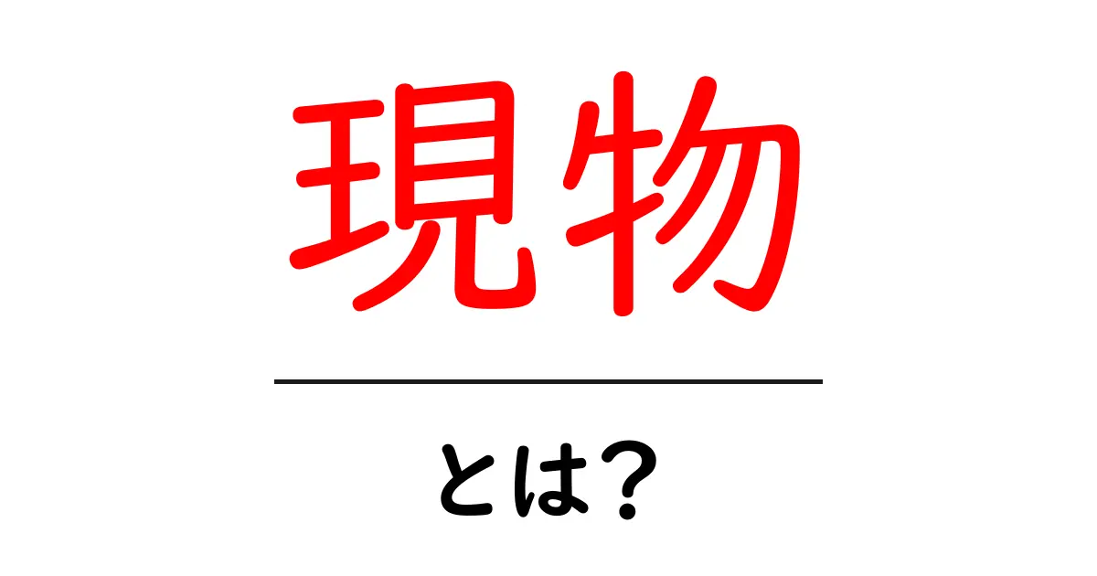 現物とは?意味や使い方をわかりやすく解説!共起語・同意語も併せて解説!