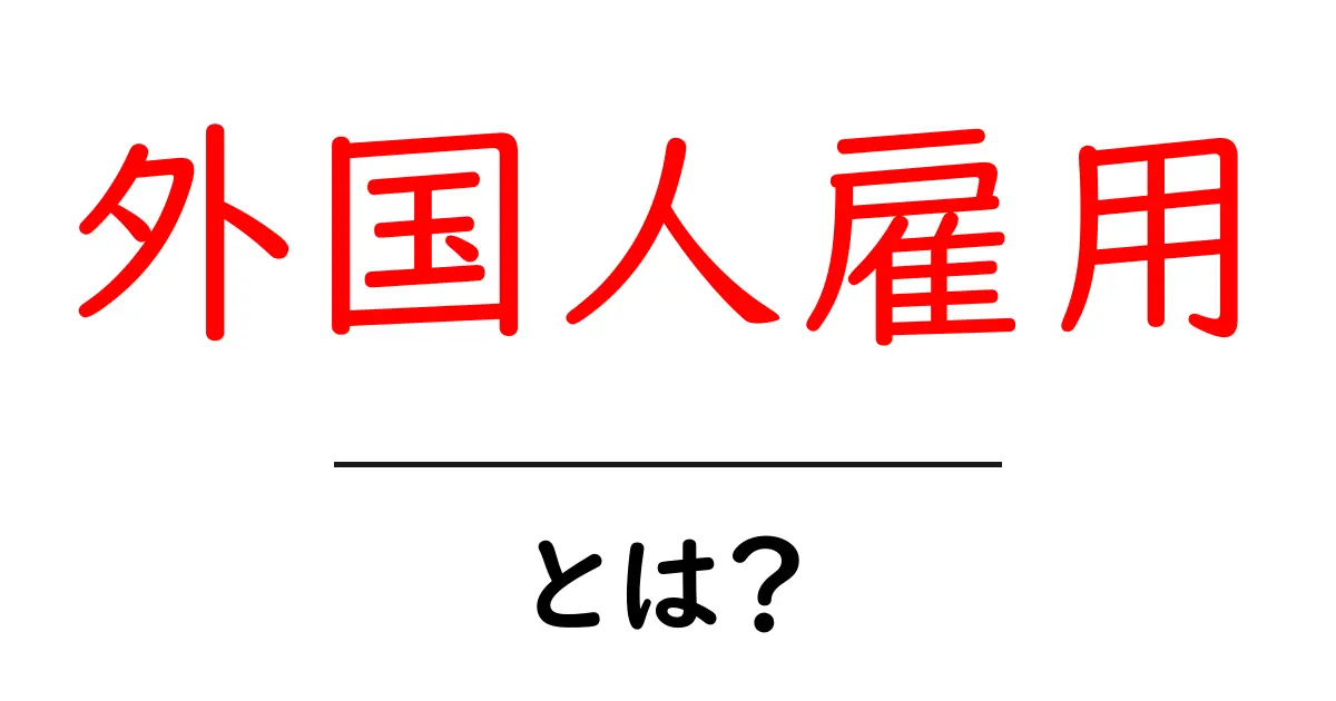 外国人雇用とは?今すぐ知っておきたい基礎知識共起語・同意語も併せて解説!
