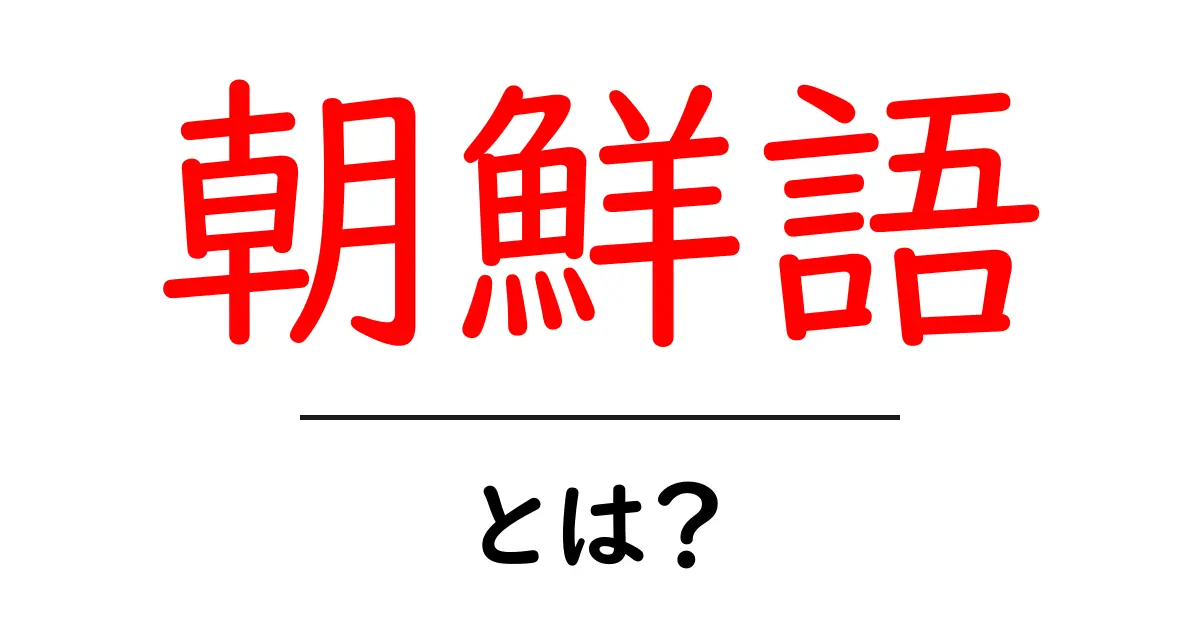 朝鮮語って何?その特徴や歴史をわかりやすく解説!共起語・同意語も併せて解説!