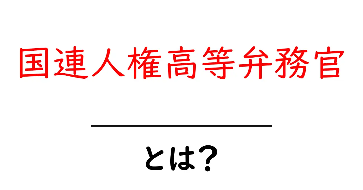 国連人権高等弁務官とは?その役割と重要性を分かりやすく解説!共起語・同意語も併せて解説!