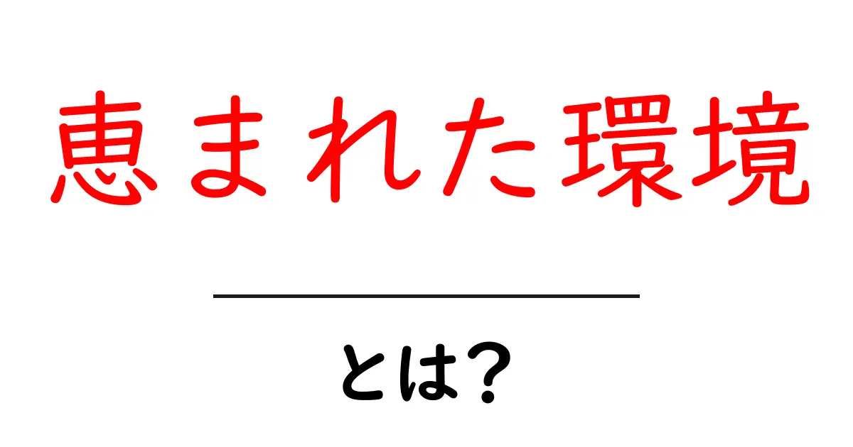 「恵まれた環境」とは?私たちの生活に与える影響について解説します共起語・同意語も併せて解説!