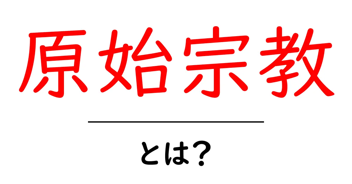 原始宗教とは？その基本をわかりやすく解説！共起語・同意語も併せて解説！