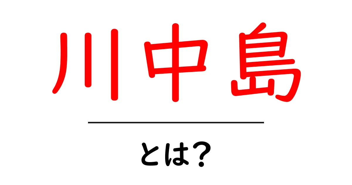 川中島とは？ 戦国時代の歴史的な戦いとその背景共起語・同意語も併せて解説！
