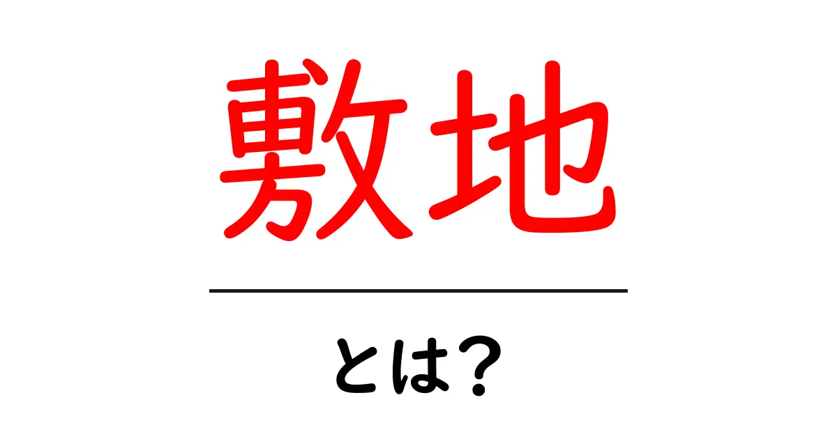 敷地とは？土地の使い方とその重要性を解説共起語・同意語も併せて解説！