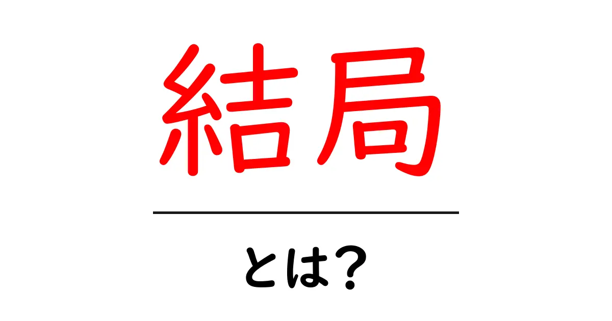 「結局」とは？日常生活での使い方や意味をわかりやすく解説！共起語・同意語も併せて解説！