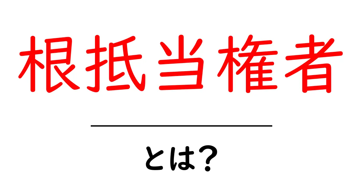 根抵当権者とは?初心者が知っておくべき基本を解説!共起語・同意語も併せて解説!