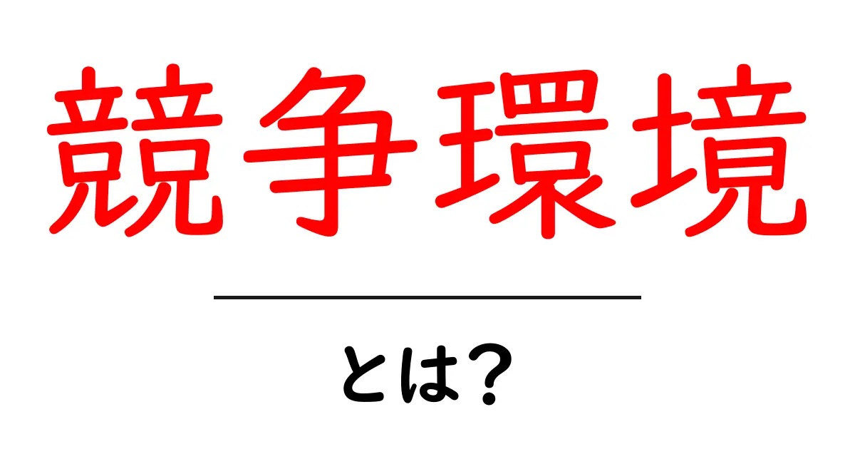 競争環境とは?ビジネスにおける重要な概念を解説!共起語・同意語も併せて解説!