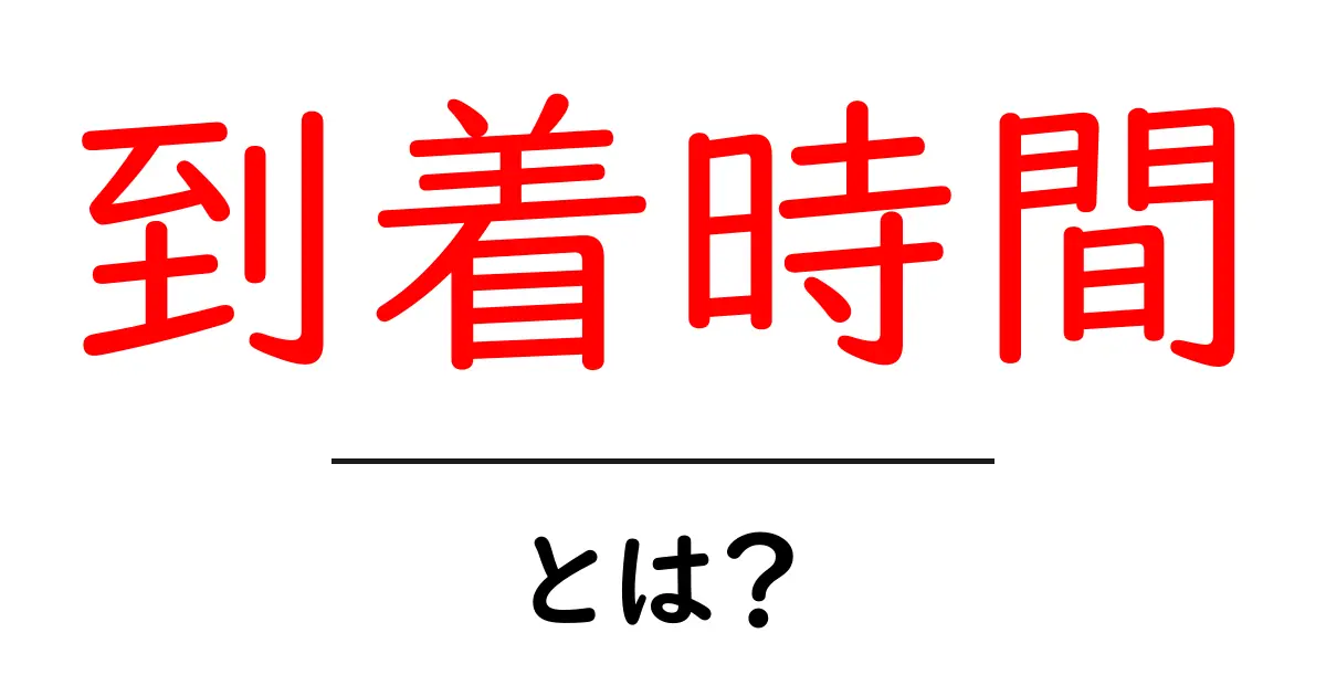 到着時間とは？正確に把握するためのポイントと注意点共起語・同意語も併せて解説！