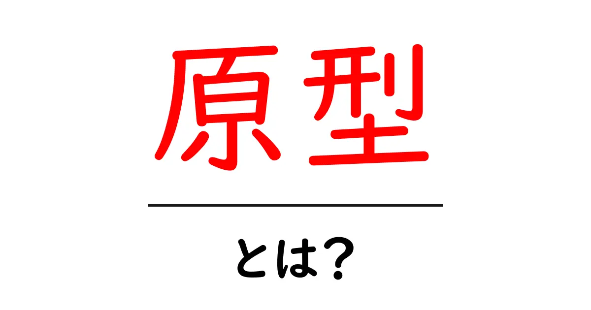 「原型」とは?その意味と使い方をわかりやすく解説!共起語・同意語も併せて解説!