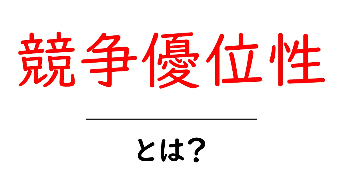 競争優位性とは?ビジネスで成功するための秘密を解説!共起語・同意語も併せて解説!