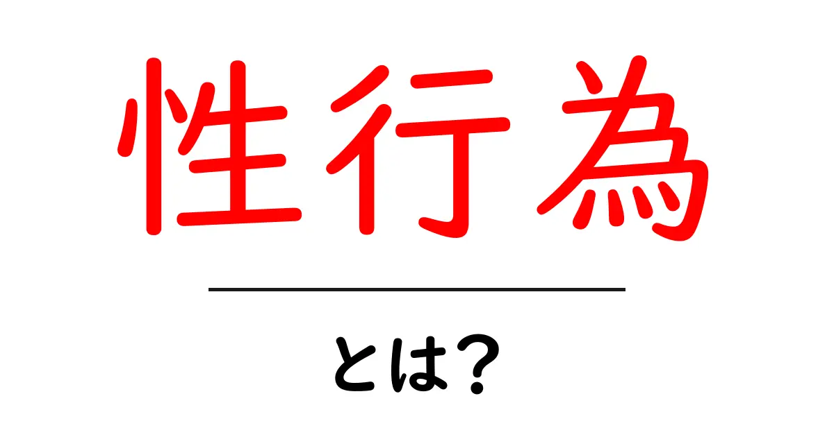 性行為とは？基本的な知識と理解を深めよう共起語・同意語も併せて解説！