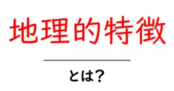 地理的特徴とは?その重要性と身近な例を解説!共起語・同意語も併せて解説!