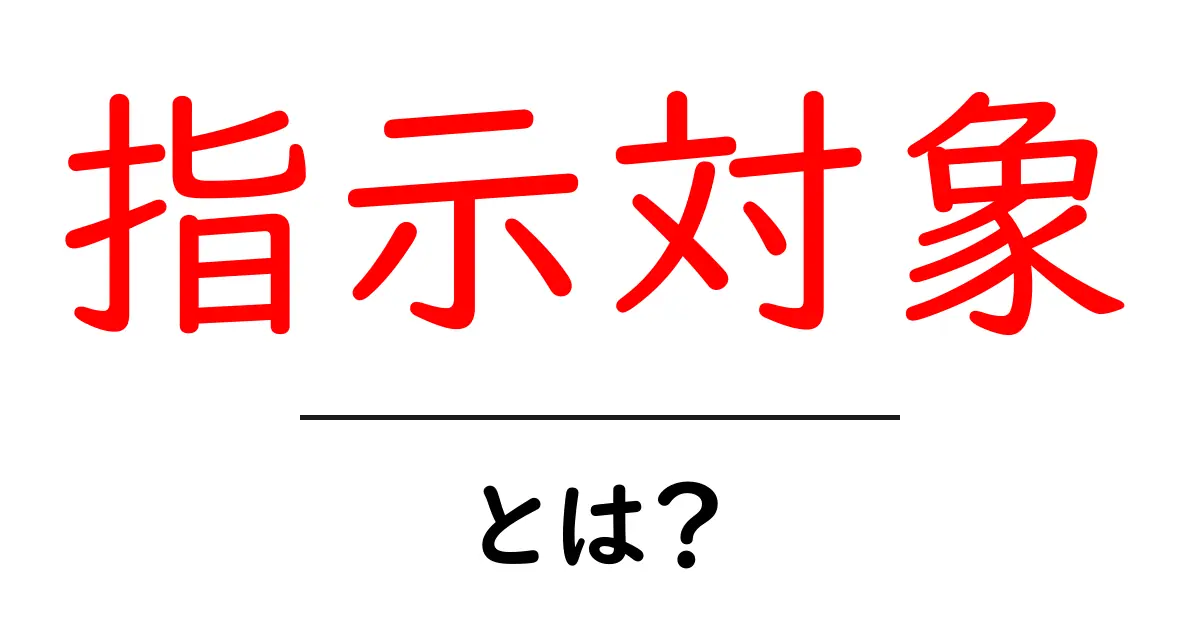 指示対象とは?その意味と使い方をわかりやすく解説!共起語・同意語も併せて解説!