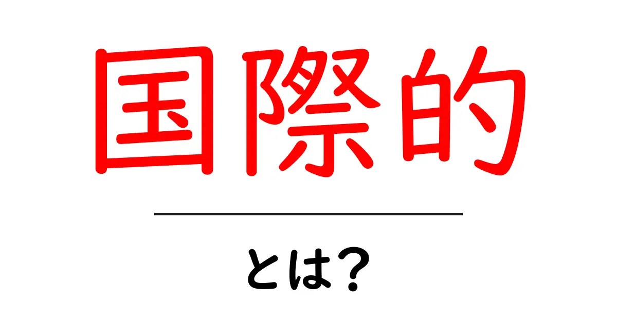 国際的とは?世界をつなぐ意味と重要性について知ろう共起語・同意語も併せて解説!
