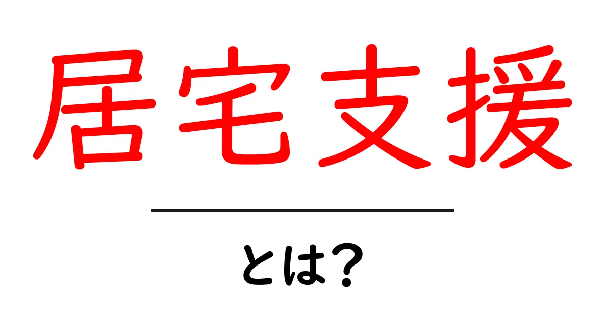居宅支援とは? 自宅での支援が必要な理由とその役割について解説共起語・同意語も併せて解説!