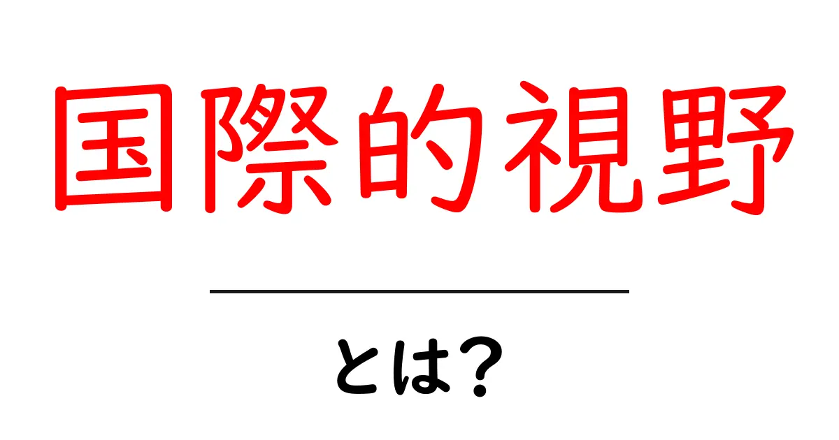 国際的視野とは?広がる世界を理解するための第一歩共起語・同意語も併せて解説!