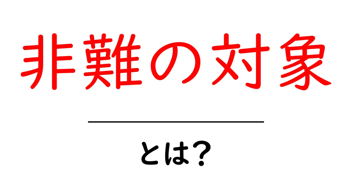 「非難の対象」とは?その意味や使い方をわかりやすく解説!共起語・同意語も併せて解説!