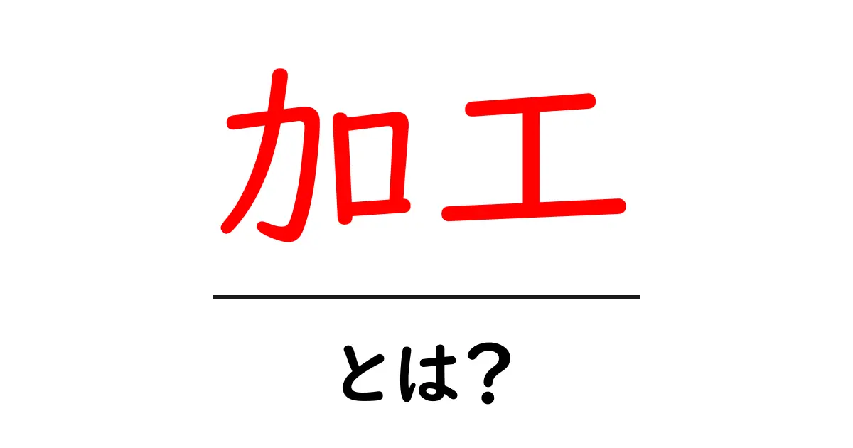 加工・とは？身近な例と仕組みをわかりやすく解説！共起語・同意語も併せて解説！