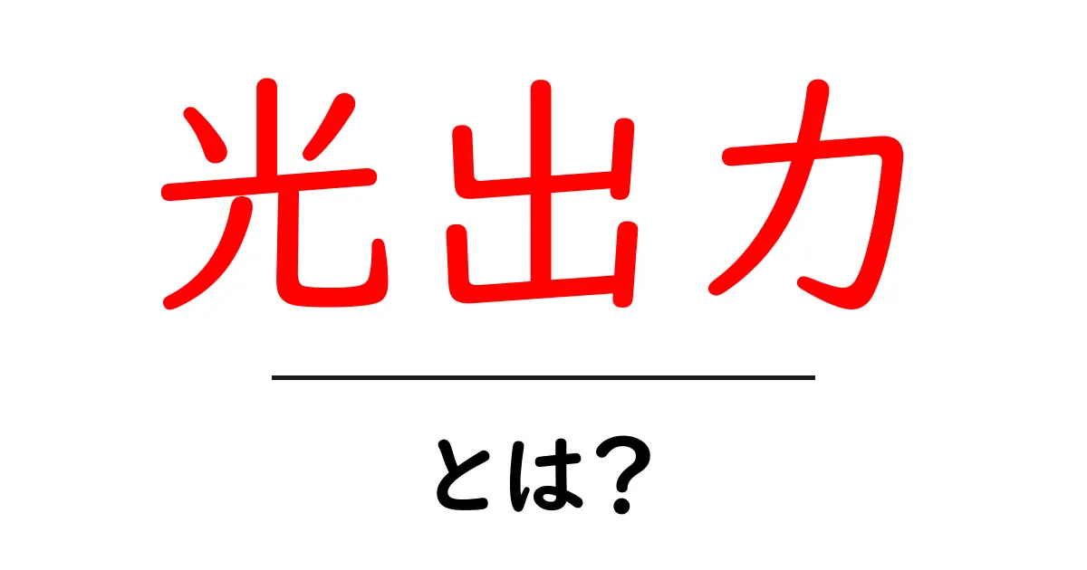光出力とは？私たちの生活にどう影響するのかを解説！共起語・同意語も併せて解説！