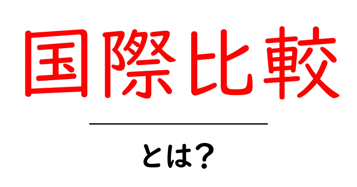 国際比較とは？世界のデータをわかりやすく解説！共起語・同意語も併せて解説！