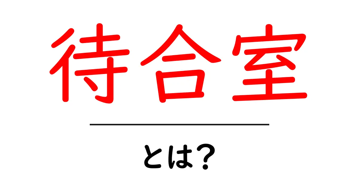 待合室とは?意外と知らないその役割と重要性共起語・同意語も併せて解説!
