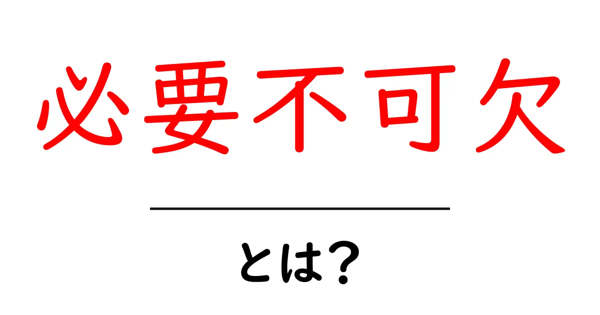 「必要不可欠」とは？日常生活での大事な意味を解説！共起語・同意語も併せて解説！