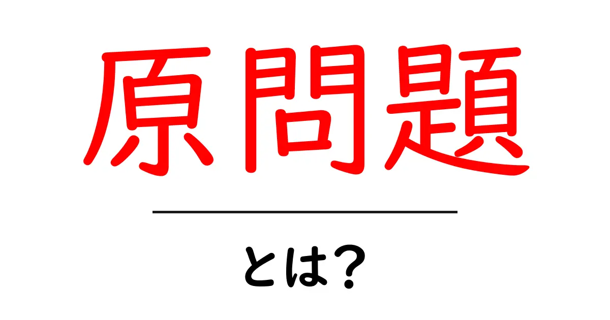 「原問題」とは？その意味と具体例をわかりやすく解説！共起語・同意語も併せて解説！
