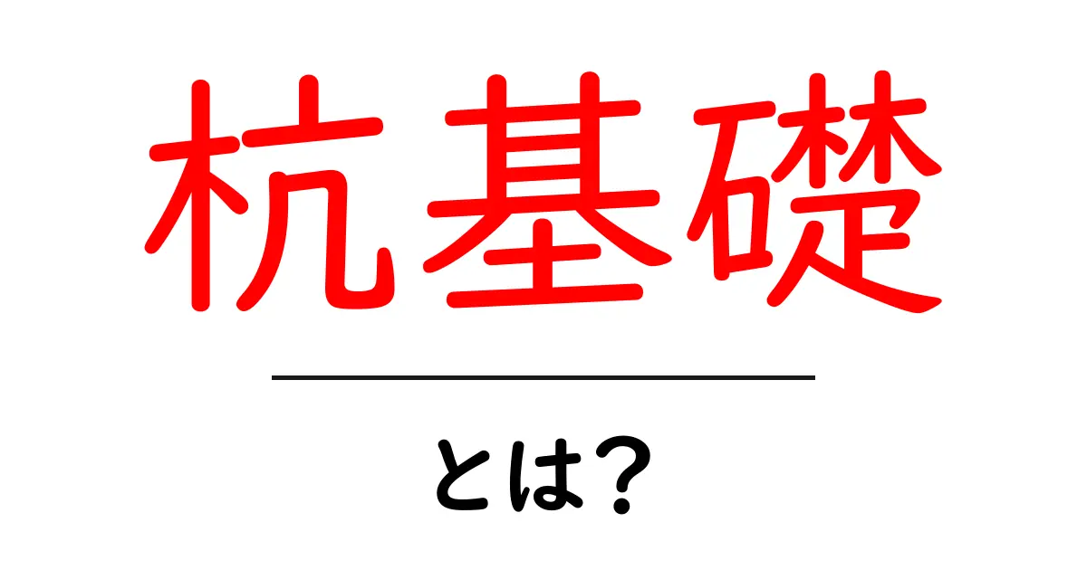 杭基礎とは？建物を支える重要な工法をわかりやすく解説！共起語・同意語も併せて解説！