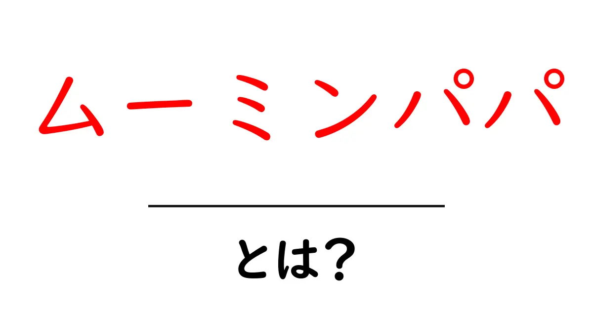 ムーミンパパとは?ユニークなキャラクターの魅力を探る共起語・同意語も併せて解説!