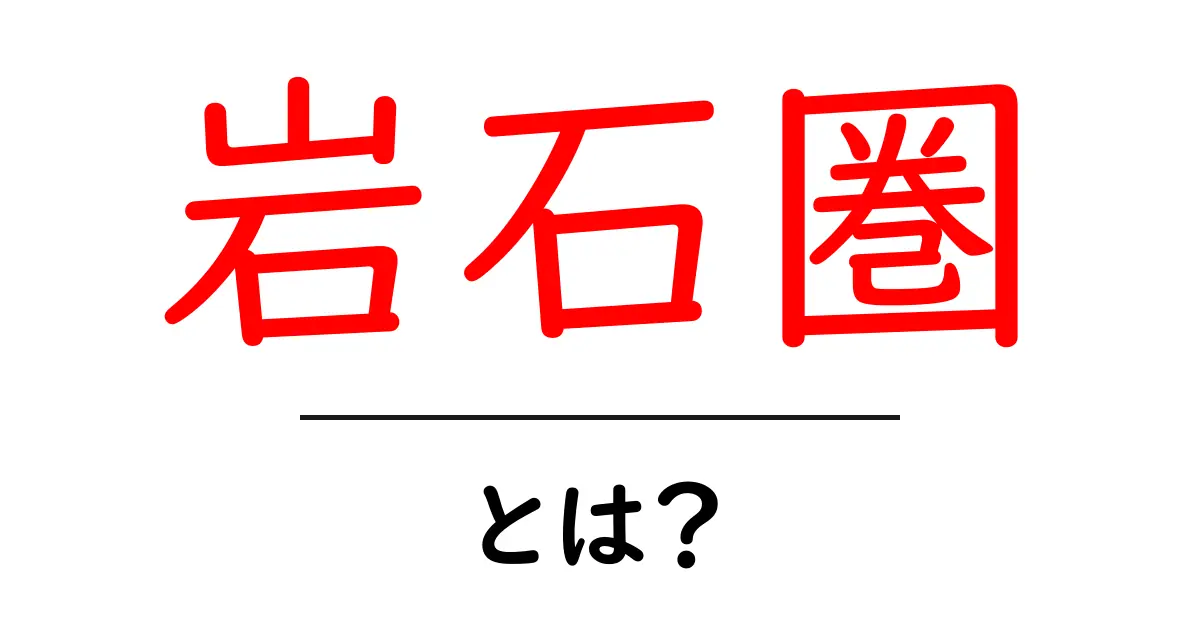 岩石圏とは?その仕組みと役割をわかりやすく解説共起語・同意語も併せて解説!