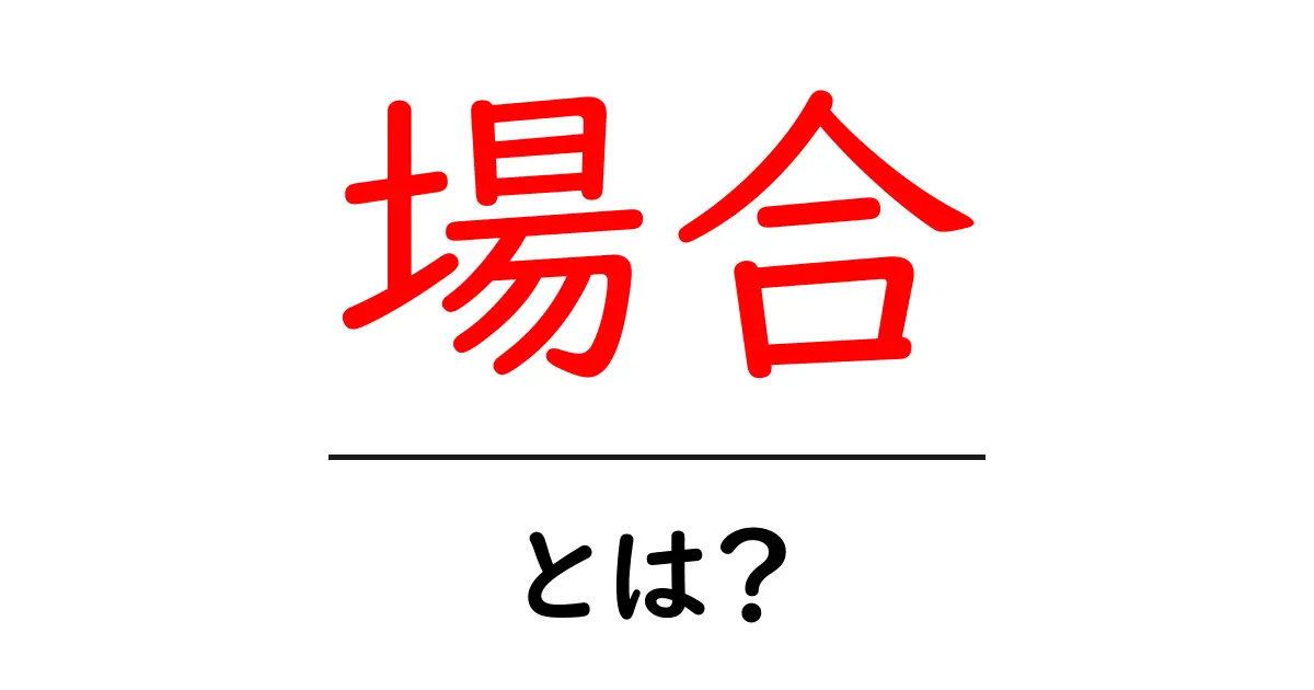 「場合」って何？その意味と使い方を分かりやすく解説！共起語・同意語も併せて解説！