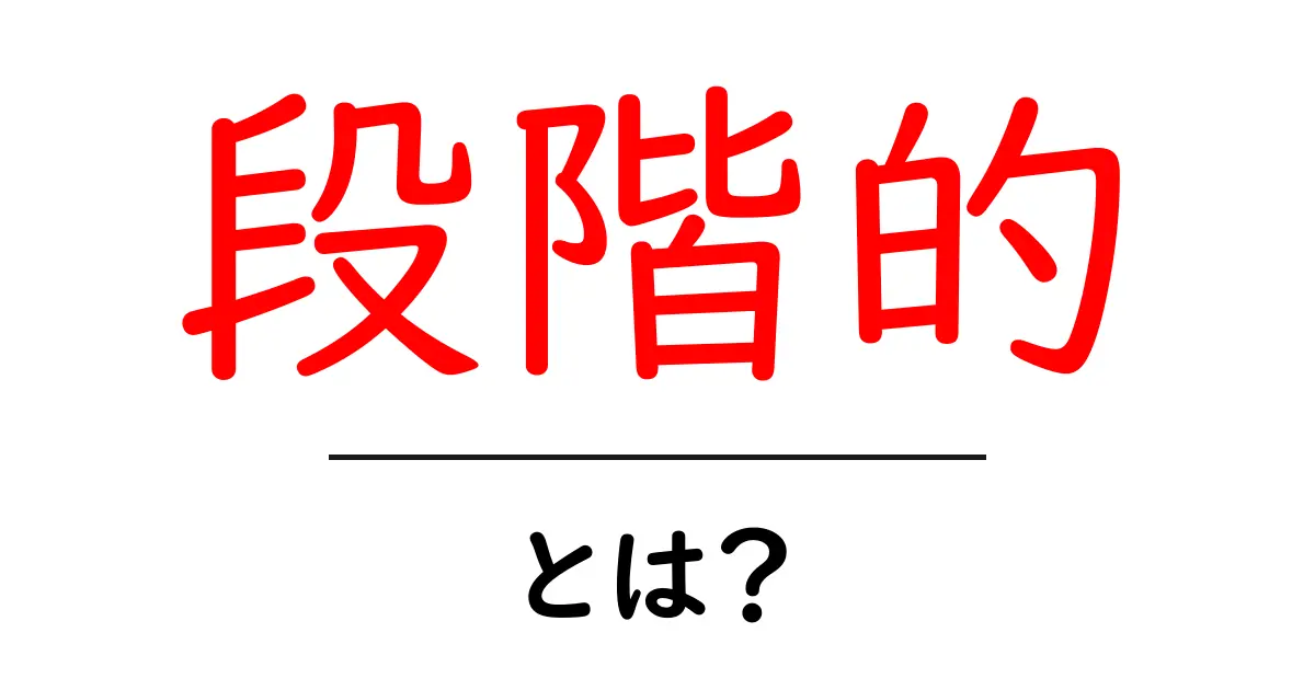 段階的・とは？その意味や使い方をわかりやすく解説！共起語・同意語も併せて解説！