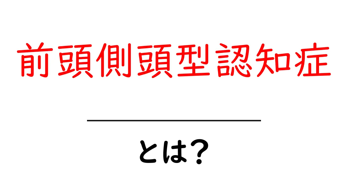 前頭側頭型認知症とは?その特徴と症状を分かりやすく解説!共起語・同意語も併せて解説!
