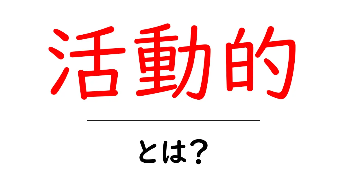 活動的ってどういうこと?意味や特徴をわかりやすく解説!共起語・同意語も併せて解説!