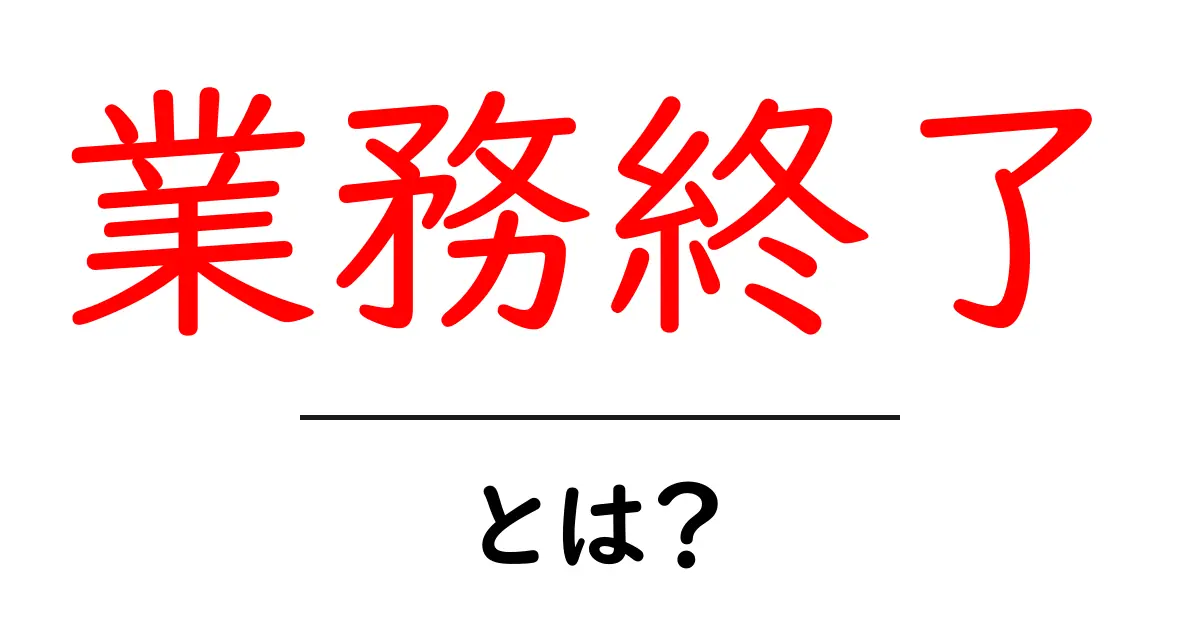 業務終了とは?仕事を終える時の心構えと大切なポイント共起語・同意語も併せて解説!