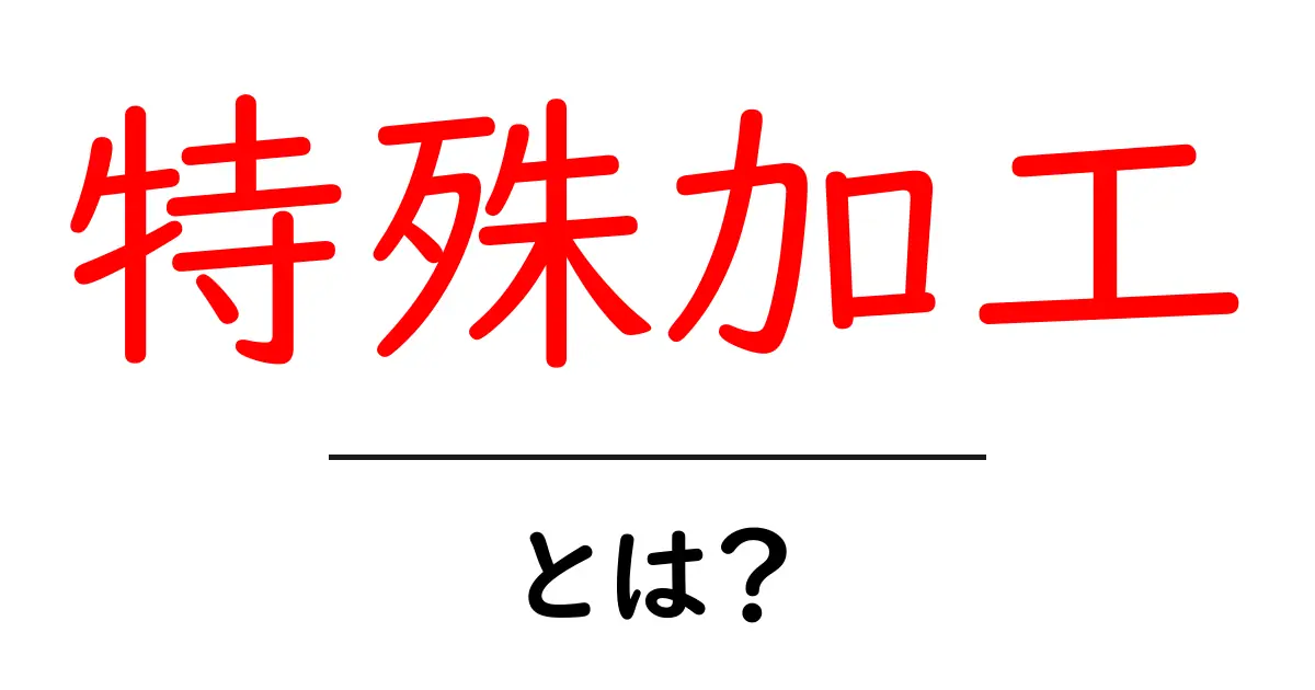 特殊加工とは？身近な例から学ぶその意味と使い道共起語・同意語も併せて解説！