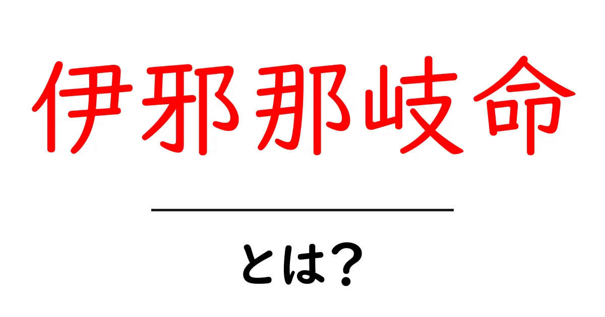 伊邪那岐命とは?神話に隠された日本の創造神の真実共起語・同意語も併せて解説!