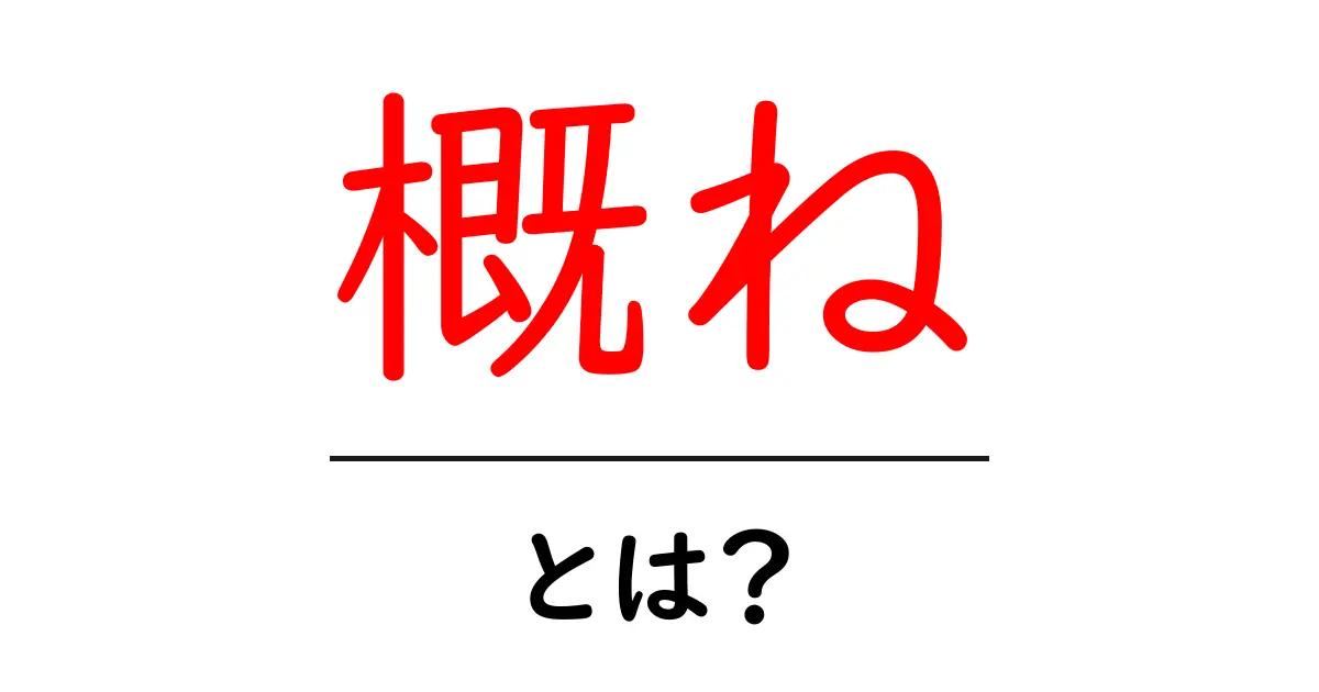 「概ね」とは？その意味と使い方をわかりやすく解説！共起語・同意語も併せて解説！