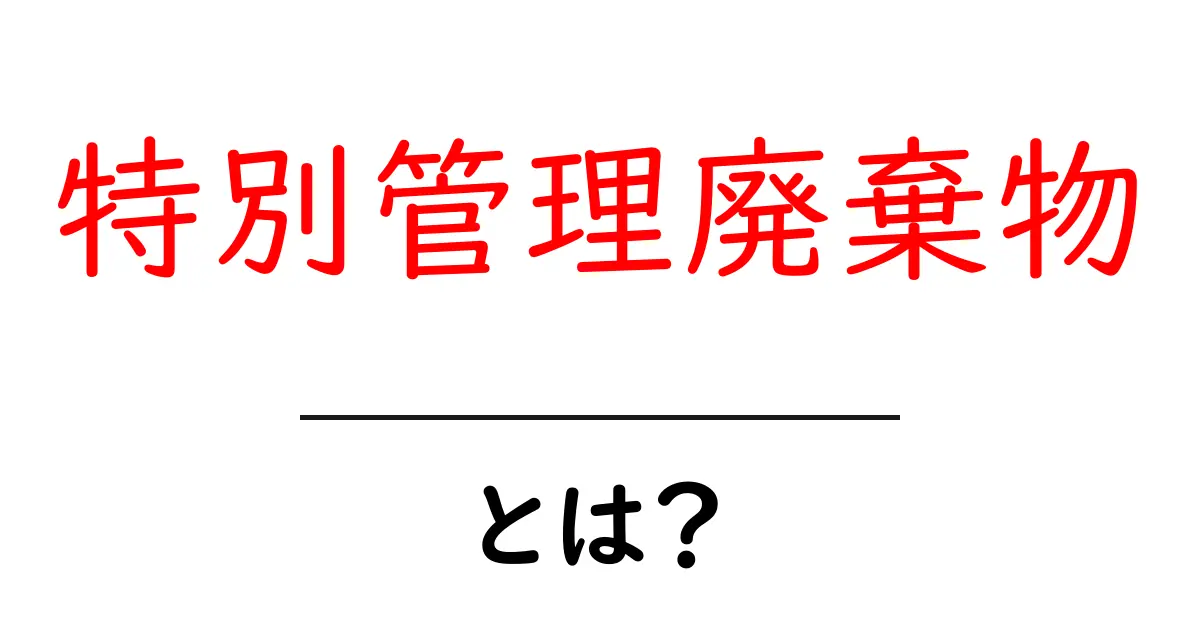 特別管理廃棄物とは?危険性と適切な処理方法を学ぼう!共起語・同意語も併せて解説!