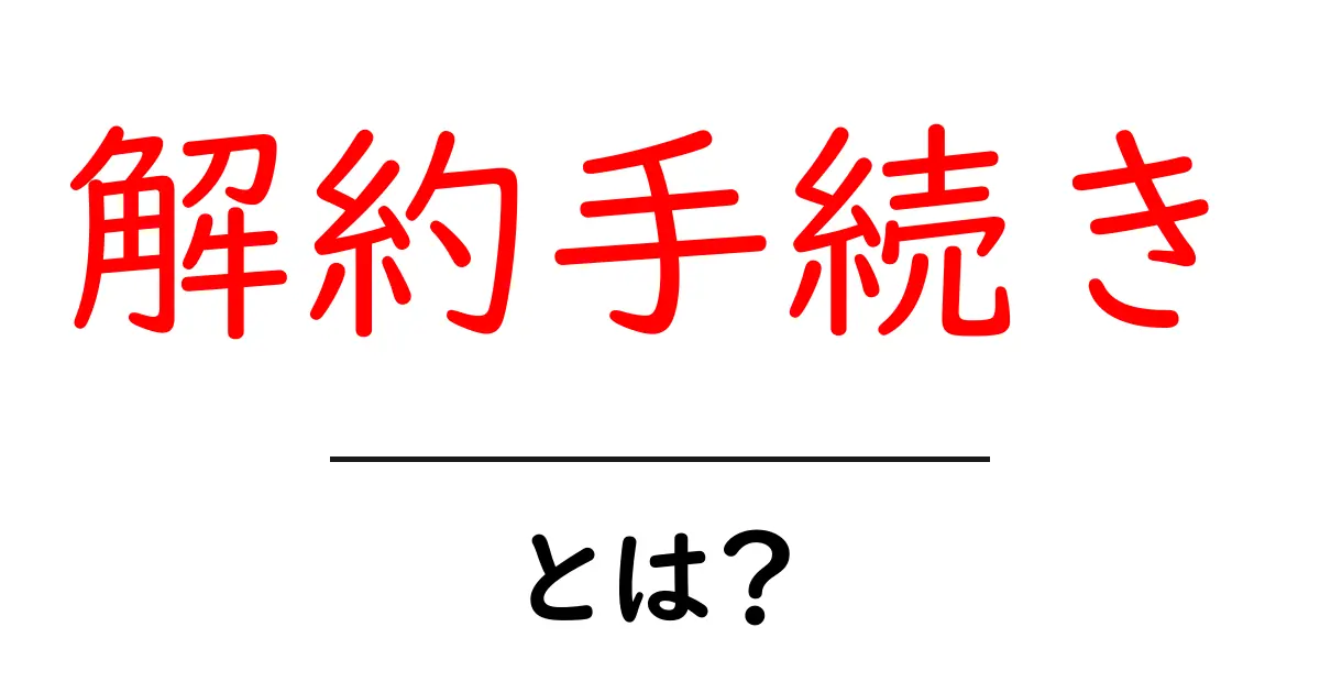 解約手続きって何?簡単にできる方法を徹底解説!共起語・同意語も併せて解説!