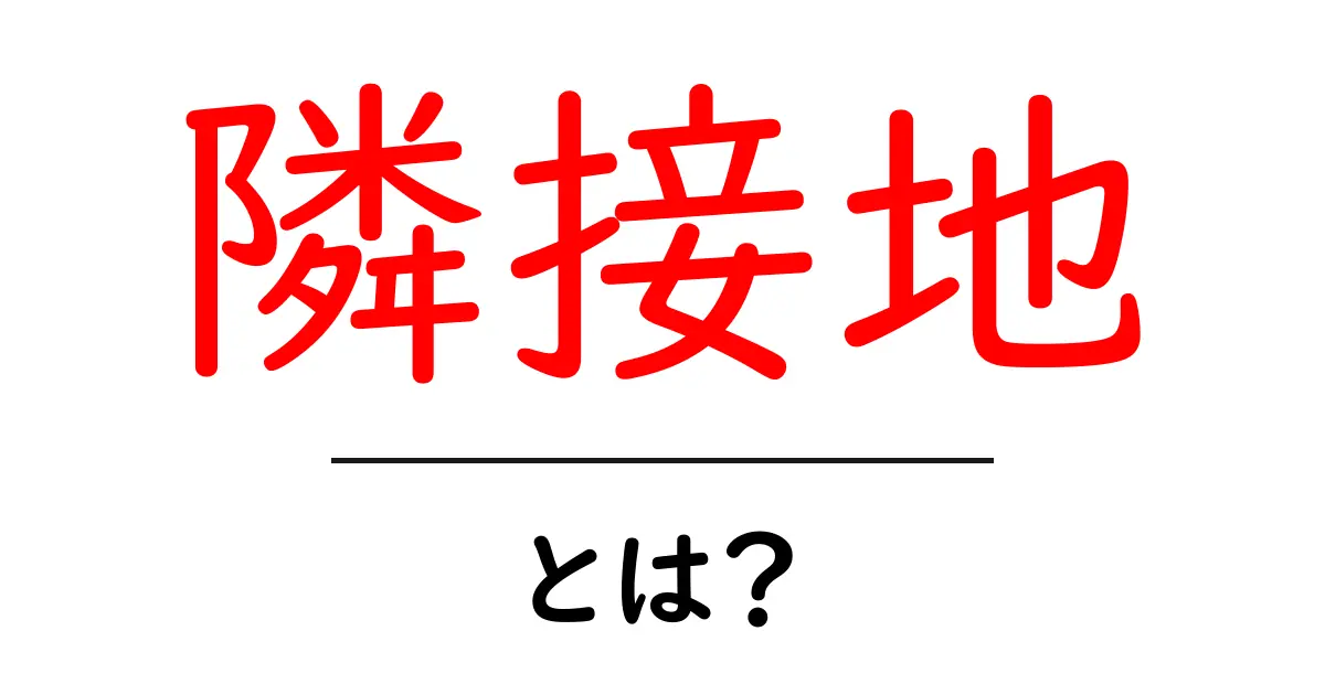 隣接地とは?不動産や土地利用での重要な概念をわかりやすく解説!共起語・同意語も併せて解説!