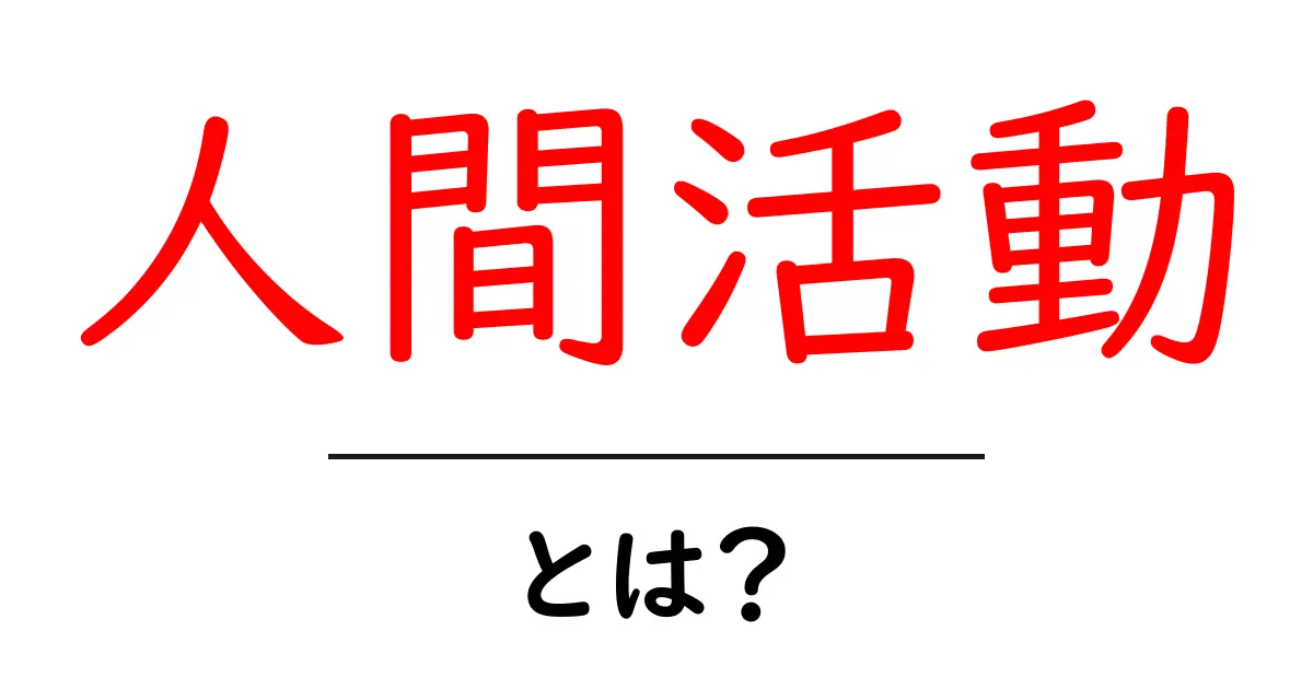 人間活動とは?私たちの暮らしに与える影響を探ろう共起語・同意語も併せて解説!